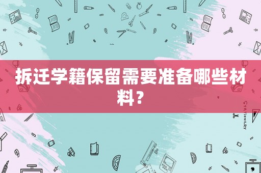 拆遷學(xué)籍保留需要準(zhǔn)備哪些材料？