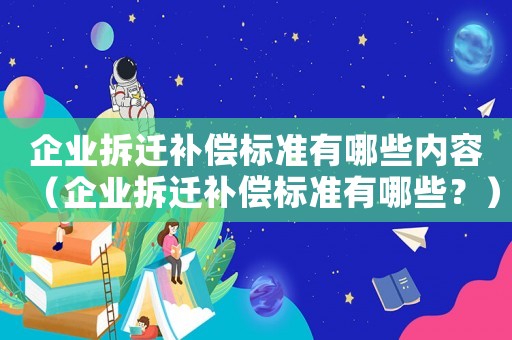 企業(yè)拆遷補(bǔ)償標(biāo)準(zhǔn)有哪些內(nèi)容（企業(yè)拆遷補(bǔ)償標(biāo)準(zhǔn)有哪些？）