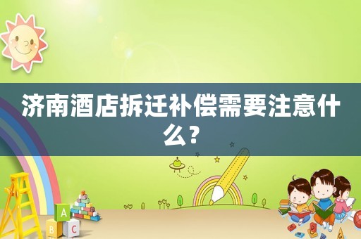 濟南酒店拆遷補償需要注意什么？