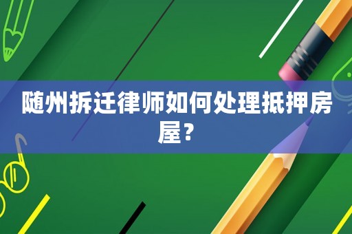 隨州拆遷律師如何處理抵押房屋？