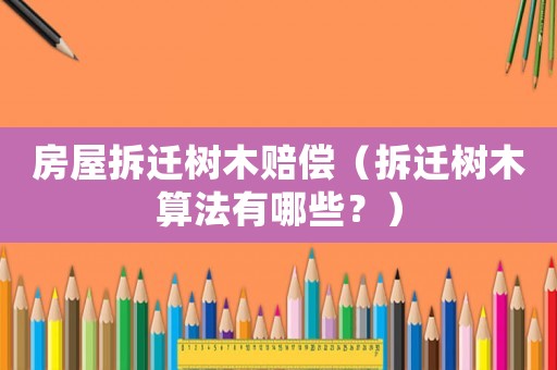 房屋拆遷樹木賠償（拆遷樹木算法有哪些？）
