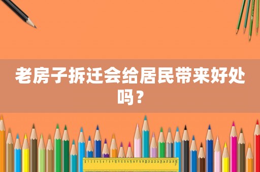 老房子拆遷會給居民帶來好處嗎？