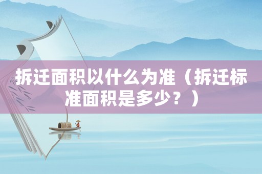 拆遷面積以什么為準(zhǔn)（拆遷標(biāo)準(zhǔn)面積是多少？）