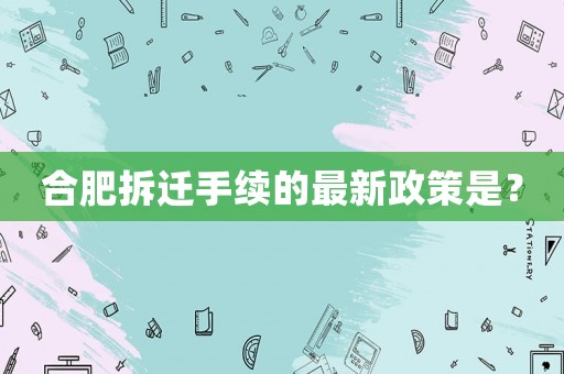 合肥拆遷手續(xù)的最新政策是？