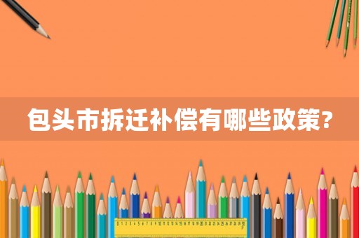 包頭市拆遷補(bǔ)償有哪些政策?