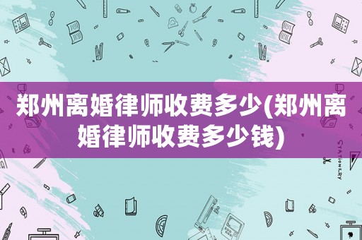 鄭州離婚律師收費(fèi)多少(鄭州離婚律師收費(fèi)多少錢)