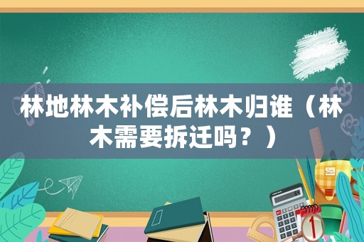 林地林木補(bǔ)償后林木歸誰（林木需要拆遷嗎？）