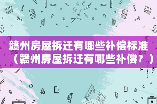 贛州房屋拆遷有哪些補(bǔ)償標(biāo)準(zhǔn)（贛州房屋拆遷有哪些補(bǔ)償？）