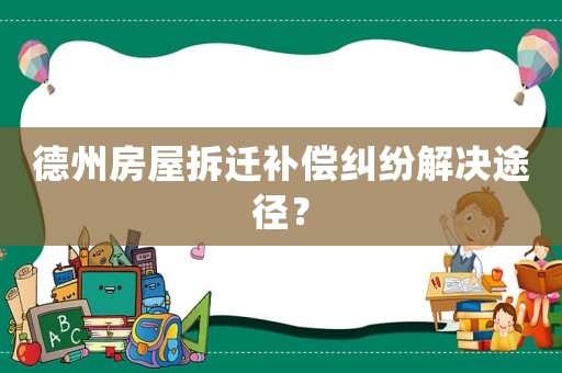 德州房屋拆遷補償糾紛解決途徑？