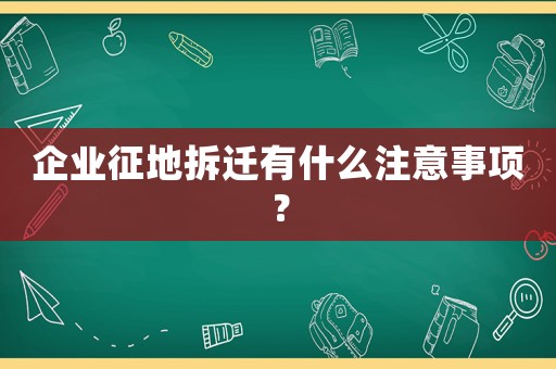 企業(yè)征地拆遷有什么注意事項？