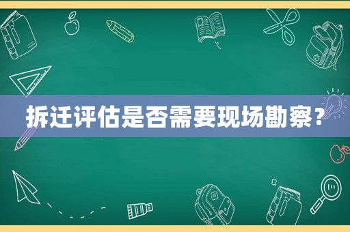 拆遷評估是否需要現(xiàn)場勘察？