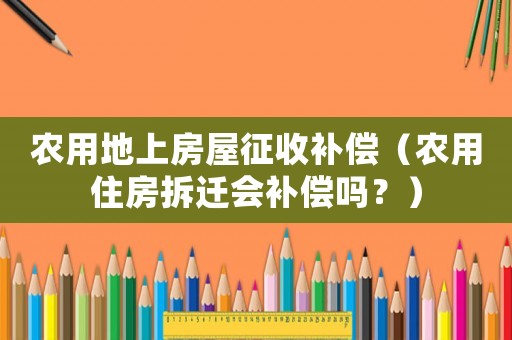 農(nóng)用地上房屋征收補(bǔ)償（農(nóng)用住房拆遷會(huì)補(bǔ)償嗎？）