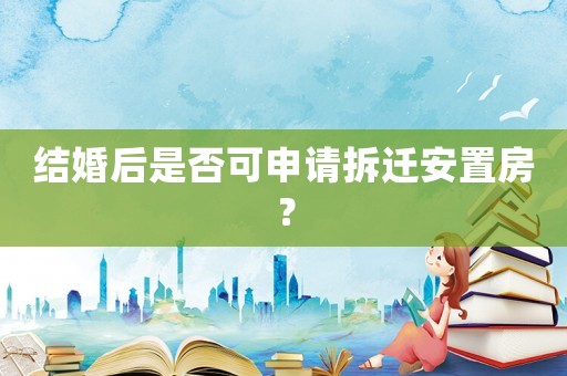 結(jié)婚后是否可申請拆遷安置房？