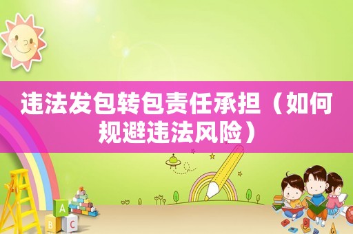 違法發(fā)包轉(zhuǎn)包責(zé)任承擔(dān)（如何規(guī)避違法風(fēng)險）