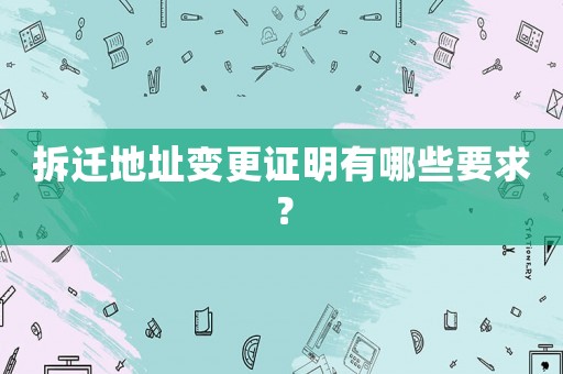 拆遷地址變更證明有哪些要求？