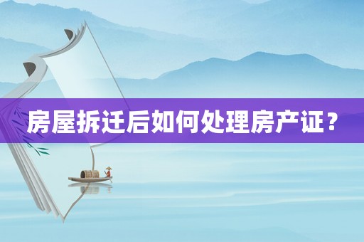 房屋拆遷后如何處理房產(chǎn)證？
