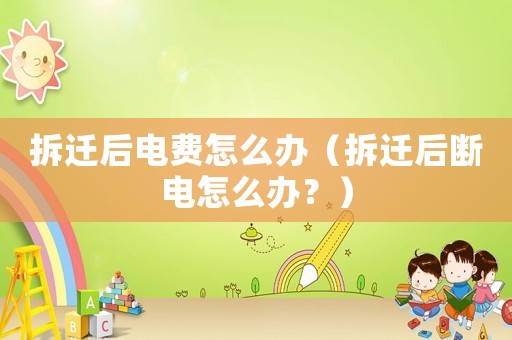 拆遷后電費怎么辦（拆遷后斷電怎么辦？）