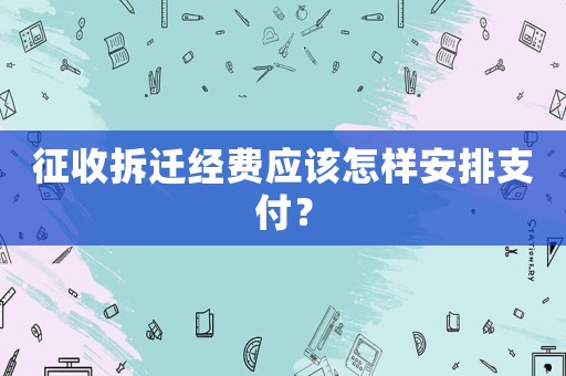 征收拆遷經(jīng)費(fèi)應(yīng)該怎樣安排支付？