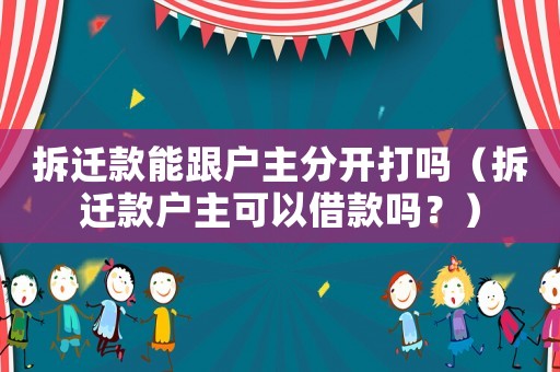 拆遷款能跟戶主分開打嗎（拆遷款戶主可以借款嗎？）