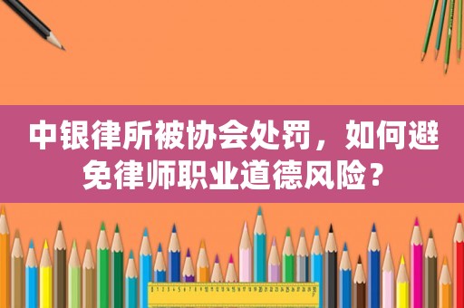 中銀律所被協(xié)會(huì)處罰，如何避免律師職業(yè)道德風(fēng)險(xiǎn)？