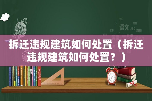 拆遷違規(guī)建筑如何處置（拆遷違規(guī)建筑如何處置？）