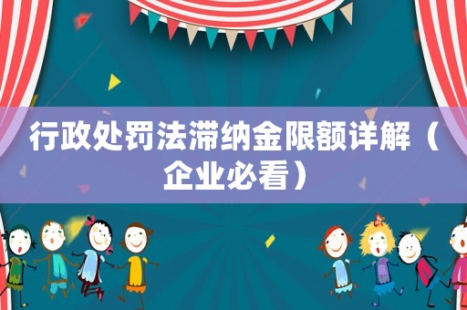 行政處罰法滯納金限額詳解（企業(yè)必看）