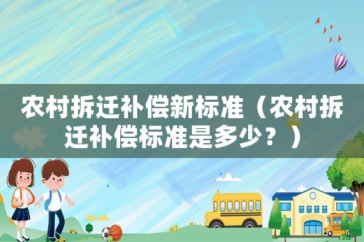 農(nóng)村拆遷補(bǔ)償新標(biāo)準(zhǔn)（農(nóng)村拆遷補(bǔ)償標(biāo)準(zhǔn)是多少？）