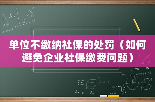 單位不繳納社保的處罰（如何避免企業(yè)社保繳費(fèi)問題）