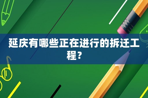 延慶有哪些正在進行的拆遷工程？