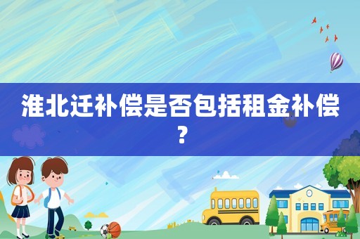 淮北遷補償是否包括租金補償？