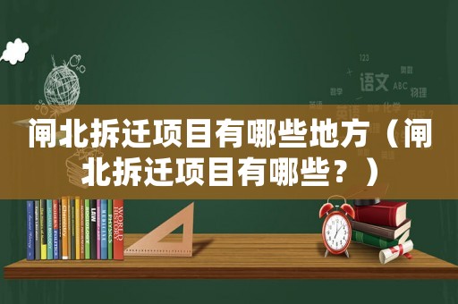 閘北拆遷項(xiàng)目有哪些地方（閘北拆遷項(xiàng)目有哪些？）