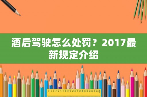 酒后駕駛怎么處罰？2017最新規(guī)定介紹