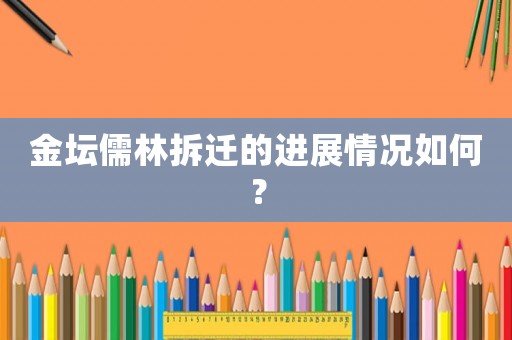 金壇儒林拆遷的進(jìn)展情況如何？
