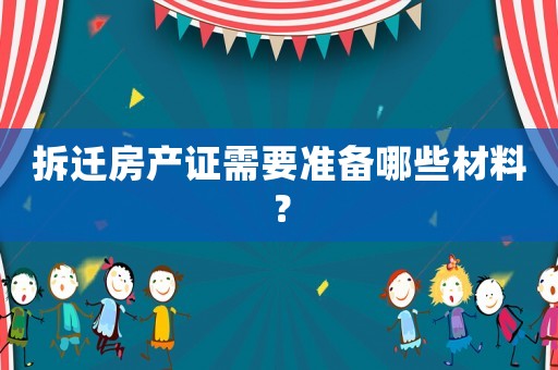 拆遷房產證需要準備哪些材料？