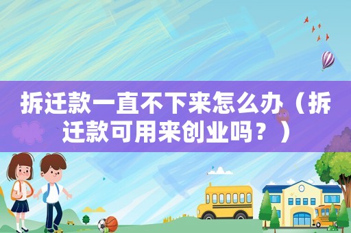 拆遷款一直不下來怎么辦（拆遷款可用來創(chuàng)業(yè)嗎？）
