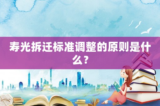 壽光拆遷標(biāo)準(zhǔn)調(diào)整的原則是什么？