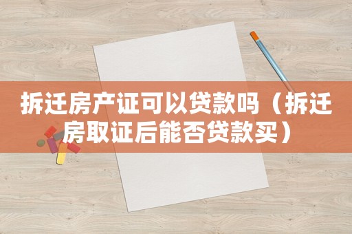 拆遷房產(chǎn)證可以貸款嗎（拆遷房取證后能否貸款買）