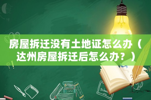 房屋拆遷沒有土地證怎么辦（達(dá)州房屋拆遷后怎么辦？）