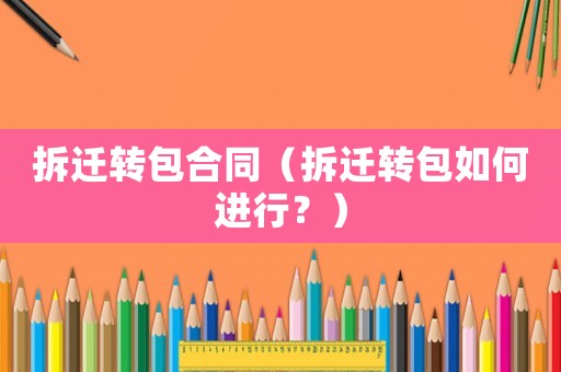拆遷轉(zhuǎn)包合同（拆遷轉(zhuǎn)包如何進(jìn)行？）