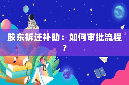 膠東拆遷補(bǔ)助：如何審批流程?