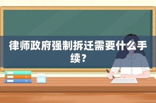 律師政府強(qiáng)制拆遷需要什么手續(xù)？
