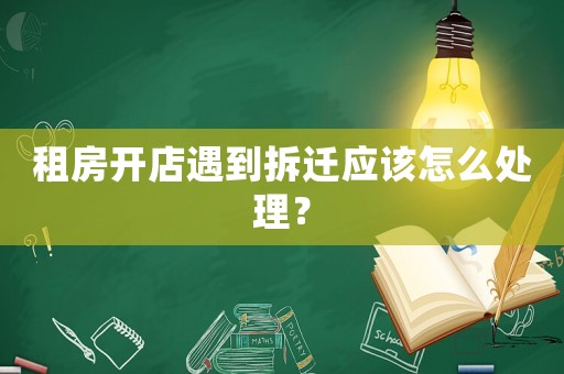 租房開店遇到拆遷應(yīng)該怎么處理？