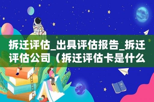 拆遷評估_出具評估報(bào)告_拆遷評估公司（拆遷評估卡是什么？）