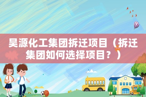 昊源化工集團(tuán)拆遷項目（拆遷集團(tuán)如何選擇項目？）