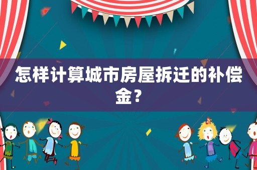 怎樣計(jì)算城市房屋拆遷的補(bǔ)償金？