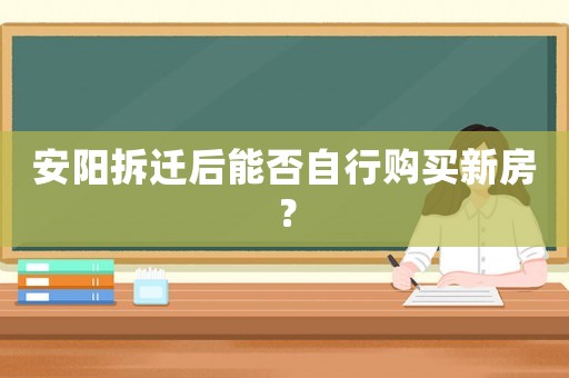 安陽(yáng)拆遷后能否自行購(gòu)買新房？