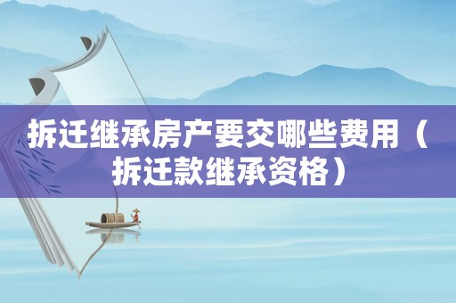 拆遷繼承房產(chǎn)要交哪些費用（拆遷款繼承資格）