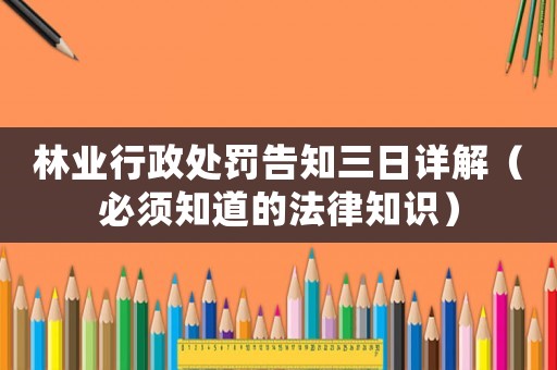 林業(yè)行政處罰告知三日詳解（必須知道的法律知識(shí)）