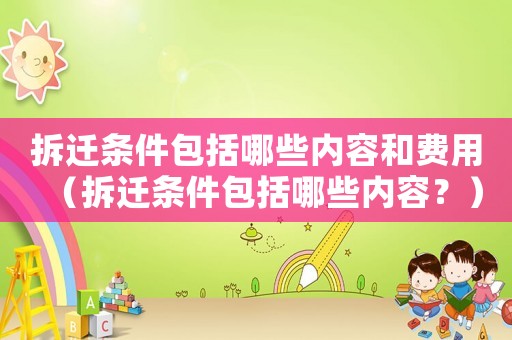 拆遷條件包括哪些內(nèi)容和費(fèi)用（拆遷條件包括哪些內(nèi)容？）