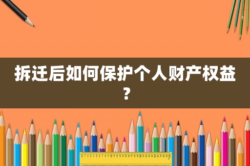 拆遷后如何保護個人財產(chǎn)權(quán)益？